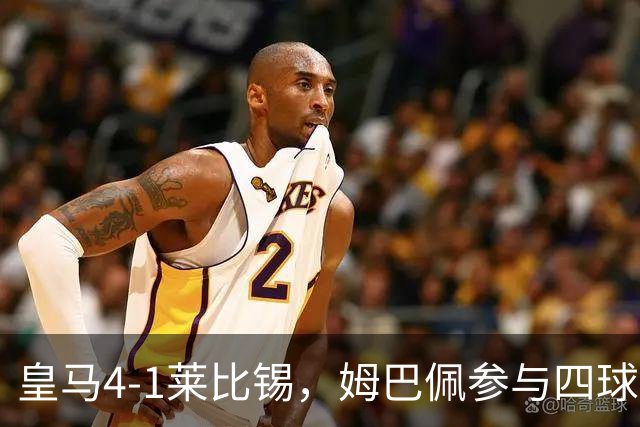 皇马4-1莱比锡，姆巴佩参与四球展现统治力