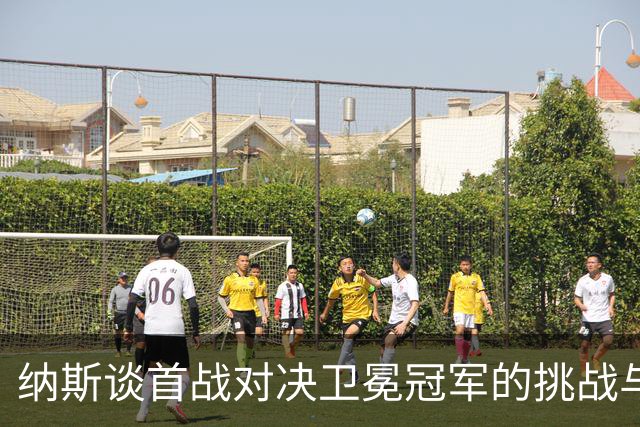 纳斯谈首战对决卫冕冠军的挑战与期待